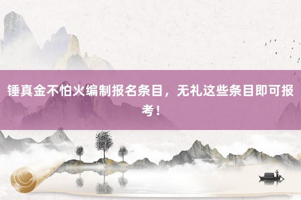 锤真金不怕火编制报名条目，无礼这些条目即可报考！