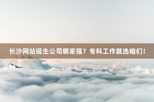 长沙网站诞生公司哪家强？专科工作就选咱们！
