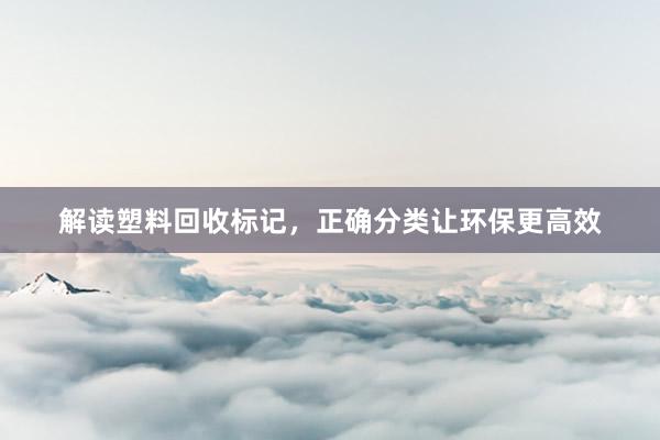 解读塑料回收标记，正确分类让环保更高效