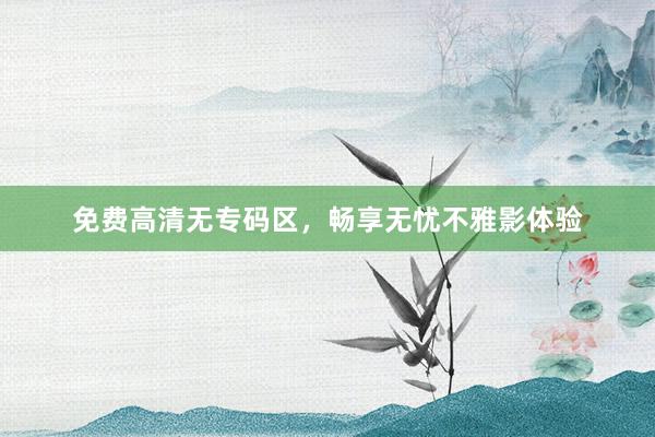 免费高清无专码区，畅享无忧不雅影体验