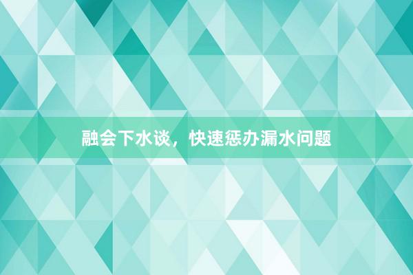 融会下水谈，快速惩办漏水问题