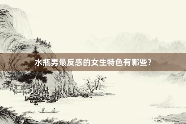 水瓶男最反感的女生特色有哪些？