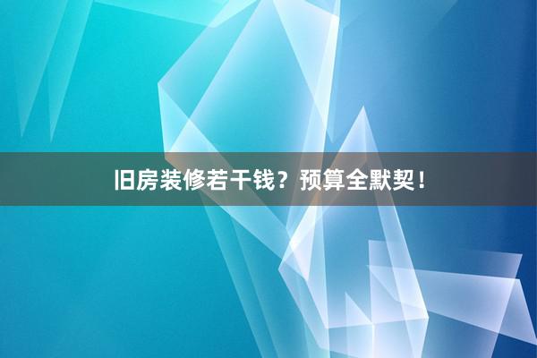 旧房装修若干钱？预算全默契！
