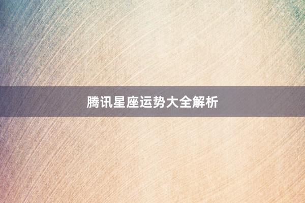 腾讯星座运势大全解析
