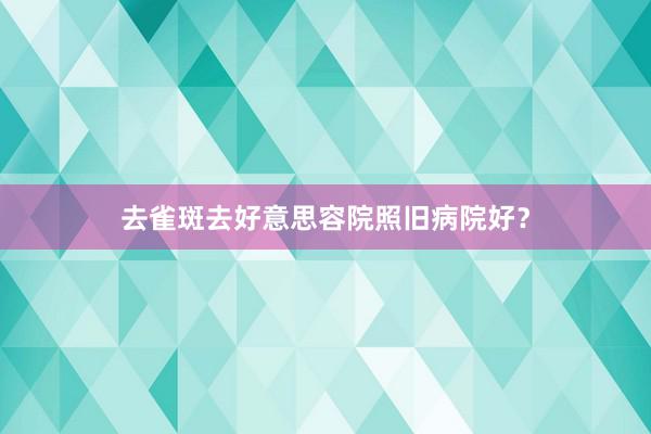 去雀斑去好意思容院照旧病院好？