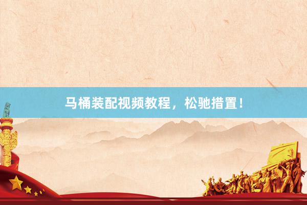 马桶装配视频教程，松驰措置！