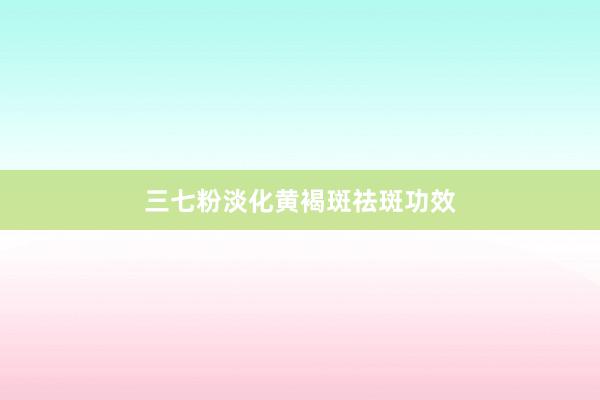 三七粉淡化黄褐斑祛斑功效