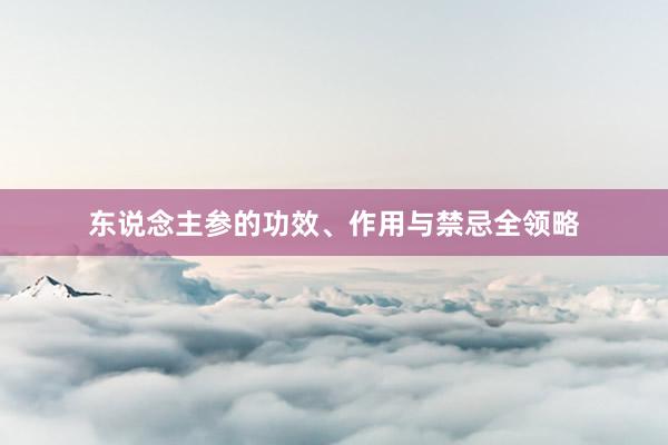 东说念主参的功效、作用与禁忌全领略