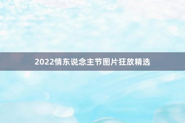 2022情东说念主节图片狂放精选