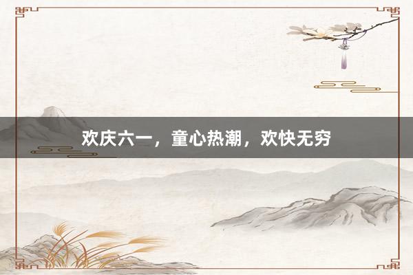 欢庆六一，童心热潮，欢快无穷