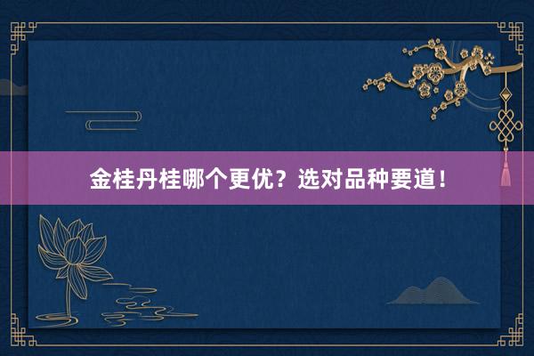 金桂丹桂哪个更优？选对品种要道！